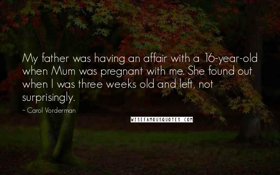 Carol Vorderman Quotes: My father was having an affair with a 16-year-old when Mum was pregnant with me. She found out when I was three weeks old and left, not surprisingly.