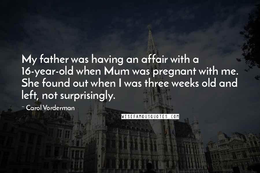 Carol Vorderman Quotes: My father was having an affair with a 16-year-old when Mum was pregnant with me. She found out when I was three weeks old and left, not surprisingly.