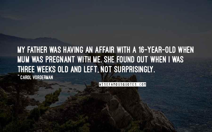 Carol Vorderman Quotes: My father was having an affair with a 16-year-old when Mum was pregnant with me. She found out when I was three weeks old and left, not surprisingly.