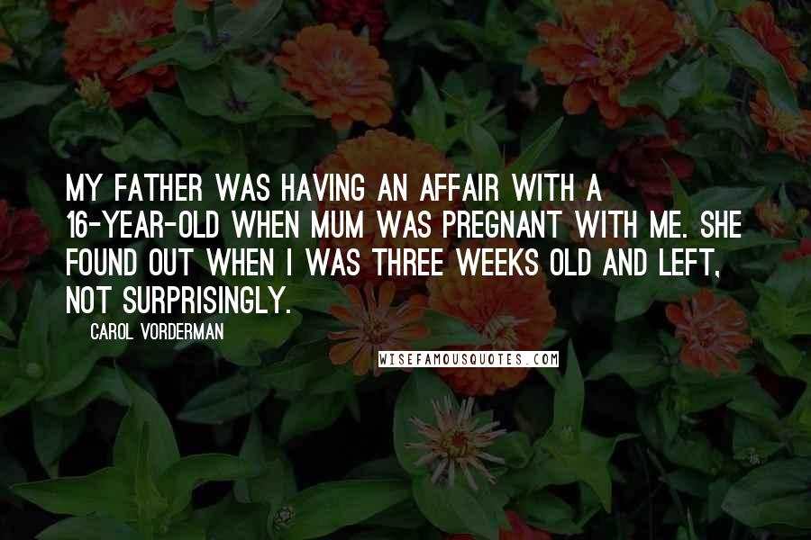 Carol Vorderman Quotes: My father was having an affair with a 16-year-old when Mum was pregnant with me. She found out when I was three weeks old and left, not surprisingly.