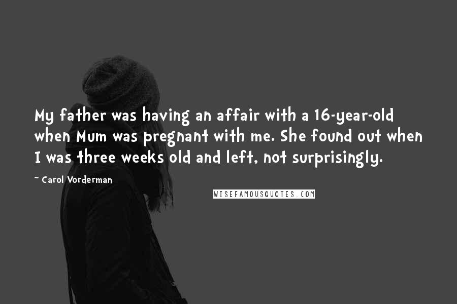 Carol Vorderman Quotes: My father was having an affair with a 16-year-old when Mum was pregnant with me. She found out when I was three weeks old and left, not surprisingly.