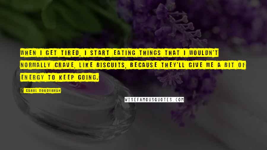 Carol Vorderman Quotes: When I get tired, I start eating things that I wouldn't normally crave, like biscuits, because they'll give me a bit of energy to keep going.