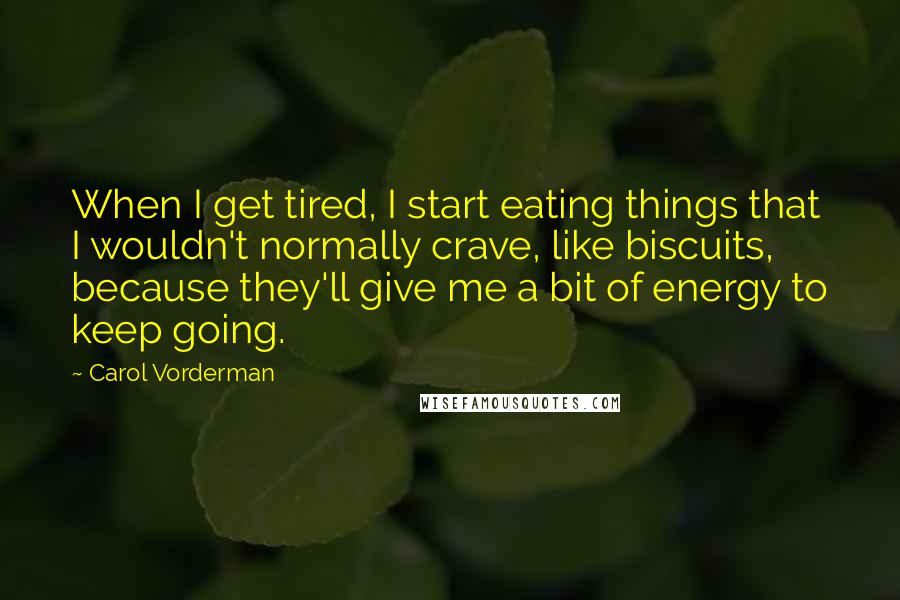 Carol Vorderman Quotes: When I get tired, I start eating things that I wouldn't normally crave, like biscuits, because they'll give me a bit of energy to keep going.