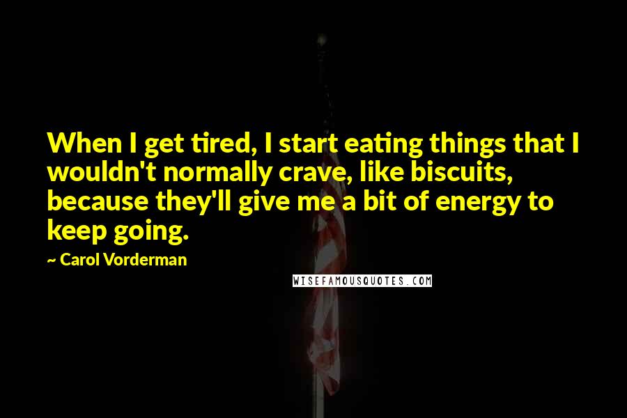 Carol Vorderman Quotes: When I get tired, I start eating things that I wouldn't normally crave, like biscuits, because they'll give me a bit of energy to keep going.