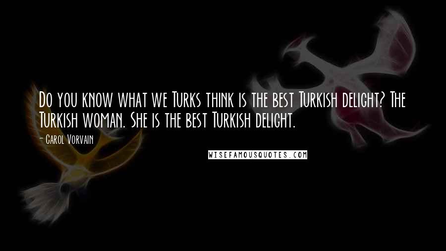 Carol Vorvain Quotes: Do you know what we Turks think is the best Turkish delight? The Turkish woman. She is the best Turkish delight.