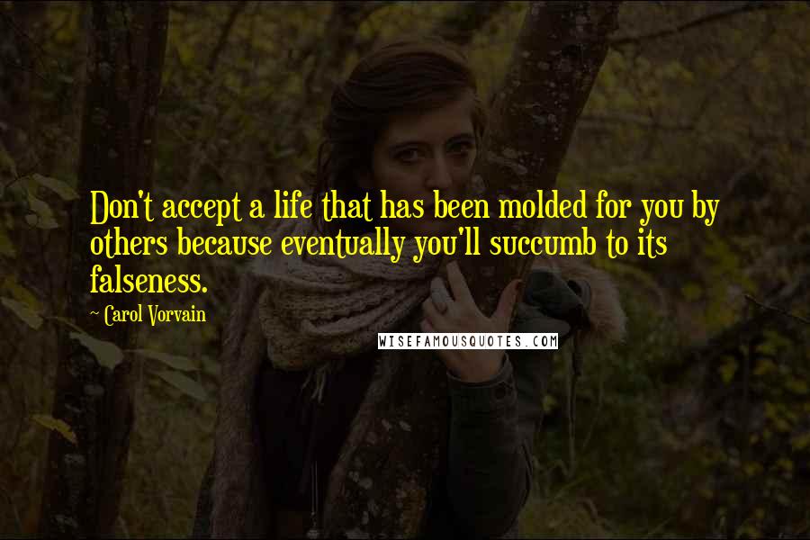 Carol Vorvain Quotes: Don't accept a life that has been molded for you by others because eventually you'll succumb to its falseness.