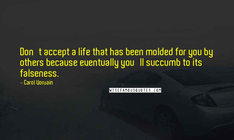 Carol Vorvain Quotes: Don't accept a life that has been molded for you by others because eventually you'll succumb to its falseness.