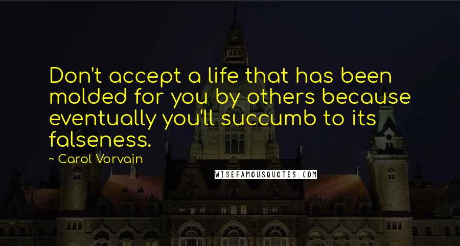 Carol Vorvain Quotes: Don't accept a life that has been molded for you by others because eventually you'll succumb to its falseness.