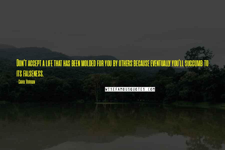 Carol Vorvain Quotes: Don't accept a life that has been molded for you by others because eventually you'll succumb to its falseness.