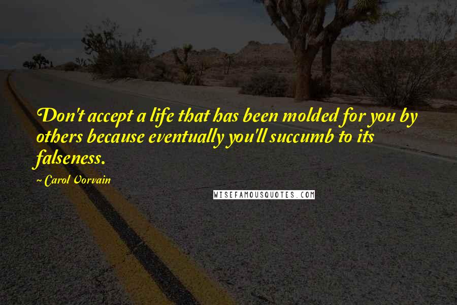 Carol Vorvain Quotes: Don't accept a life that has been molded for you by others because eventually you'll succumb to its falseness.