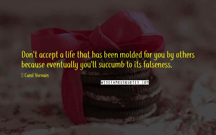 Carol Vorvain Quotes: Don't accept a life that has been molded for you by others because eventually you'll succumb to its falseness.