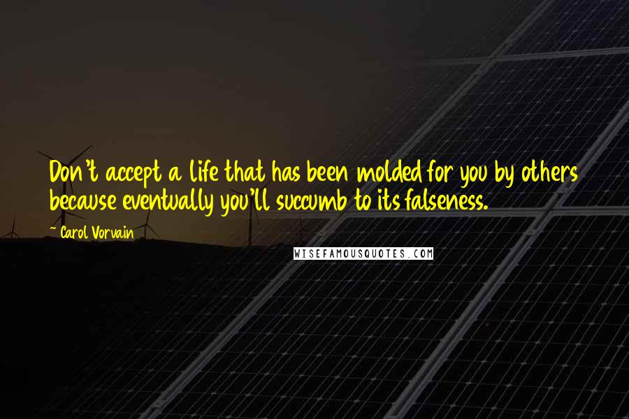 Carol Vorvain Quotes: Don't accept a life that has been molded for you by others because eventually you'll succumb to its falseness.