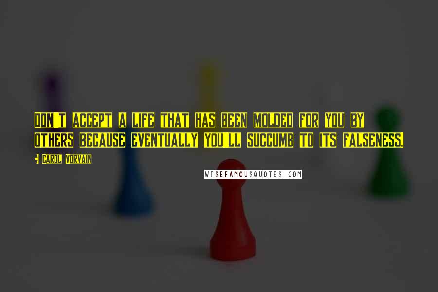 Carol Vorvain Quotes: Don't accept a life that has been molded for you by others because eventually you'll succumb to its falseness.