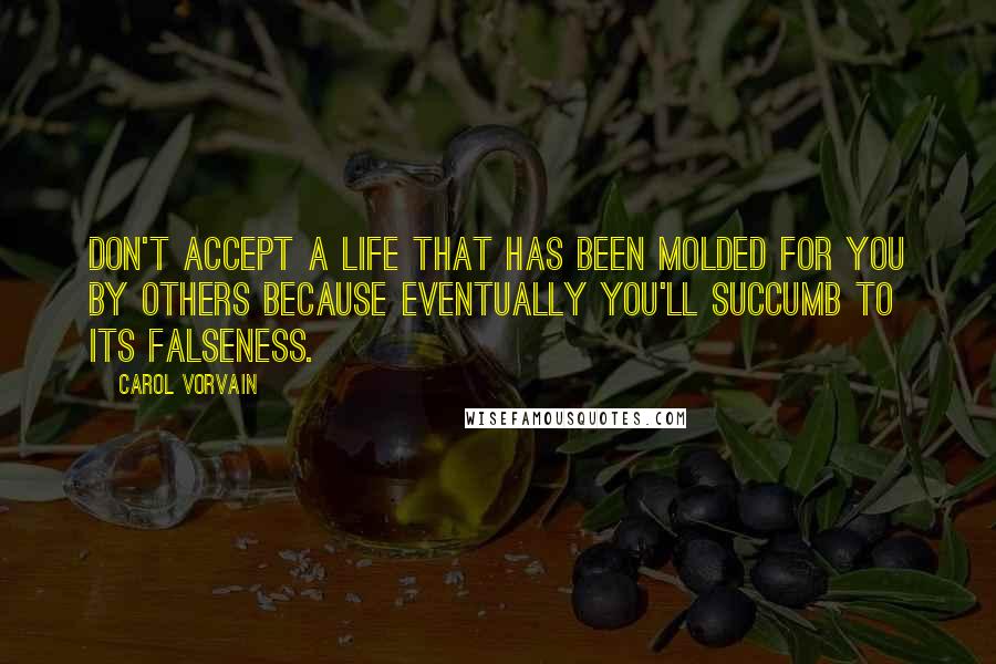 Carol Vorvain Quotes: Don't accept a life that has been molded for you by others because eventually you'll succumb to its falseness.