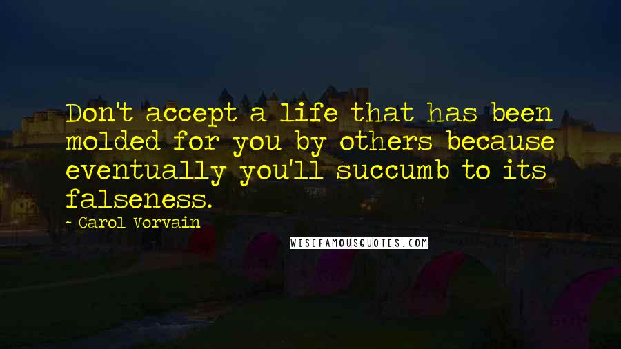 Carol Vorvain Quotes: Don't accept a life that has been molded for you by others because eventually you'll succumb to its falseness.