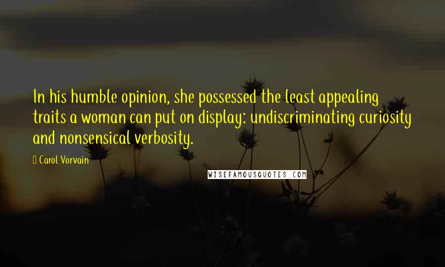 Carol Vorvain Quotes: In his humble opinion, she possessed the least appealing traits a woman can put on display: undiscriminating curiosity and nonsensical verbosity.