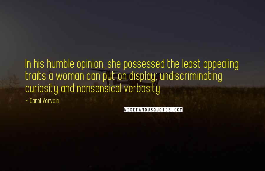 Carol Vorvain Quotes: In his humble opinion, she possessed the least appealing traits a woman can put on display: undiscriminating curiosity and nonsensical verbosity.