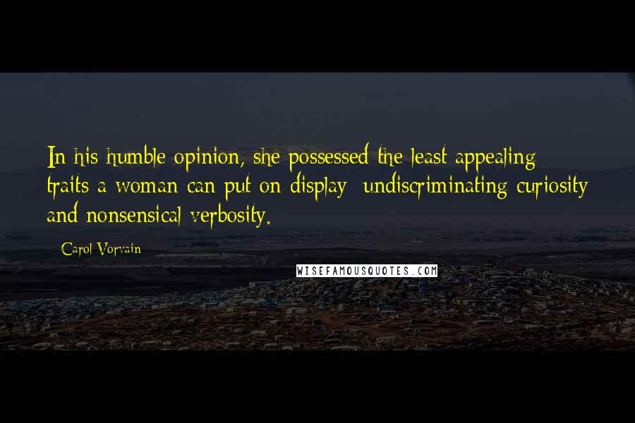 Carol Vorvain Quotes: In his humble opinion, she possessed the least appealing traits a woman can put on display: undiscriminating curiosity and nonsensical verbosity.