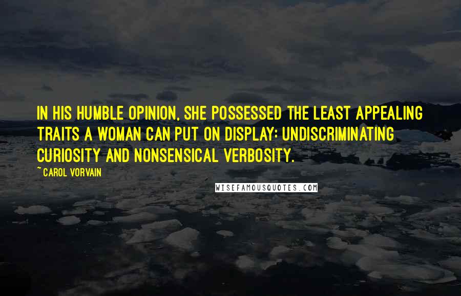 Carol Vorvain Quotes: In his humble opinion, she possessed the least appealing traits a woman can put on display: undiscriminating curiosity and nonsensical verbosity.