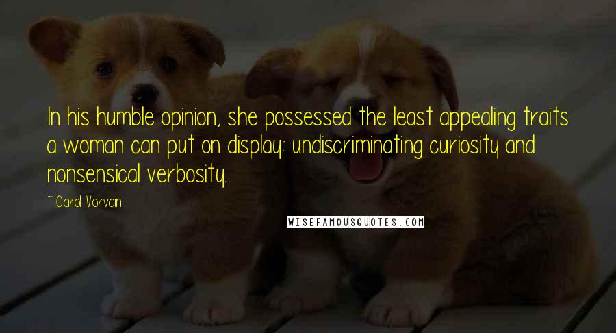 Carol Vorvain Quotes: In his humble opinion, she possessed the least appealing traits a woman can put on display: undiscriminating curiosity and nonsensical verbosity.