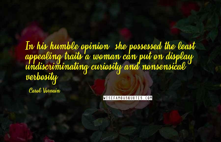Carol Vorvain Quotes: In his humble opinion, she possessed the least appealing traits a woman can put on display: undiscriminating curiosity and nonsensical verbosity.