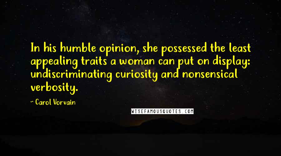 Carol Vorvain Quotes: In his humble opinion, she possessed the least appealing traits a woman can put on display: undiscriminating curiosity and nonsensical verbosity.
