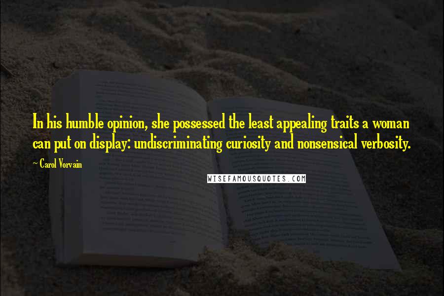 Carol Vorvain Quotes: In his humble opinion, she possessed the least appealing traits a woman can put on display: undiscriminating curiosity and nonsensical verbosity.