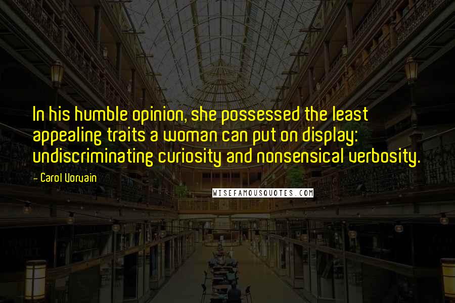 Carol Vorvain Quotes: In his humble opinion, she possessed the least appealing traits a woman can put on display: undiscriminating curiosity and nonsensical verbosity.
