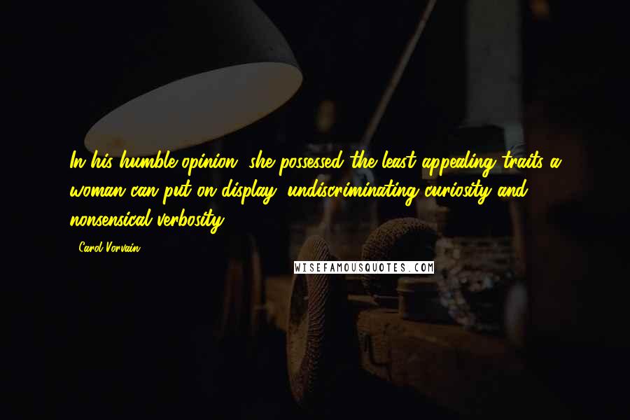 Carol Vorvain Quotes: In his humble opinion, she possessed the least appealing traits a woman can put on display: undiscriminating curiosity and nonsensical verbosity.