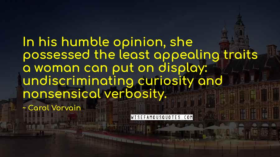 Carol Vorvain Quotes: In his humble opinion, she possessed the least appealing traits a woman can put on display: undiscriminating curiosity and nonsensical verbosity.
