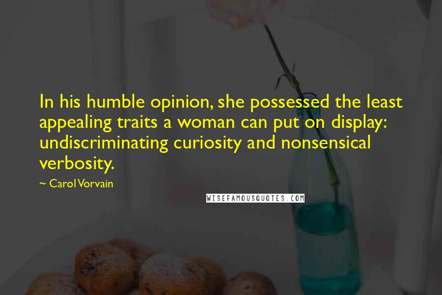 Carol Vorvain Quotes: In his humble opinion, she possessed the least appealing traits a woman can put on display: undiscriminating curiosity and nonsensical verbosity.