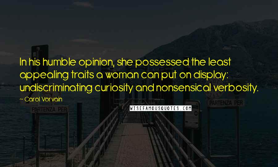 Carol Vorvain Quotes: In his humble opinion, she possessed the least appealing traits a woman can put on display: undiscriminating curiosity and nonsensical verbosity.