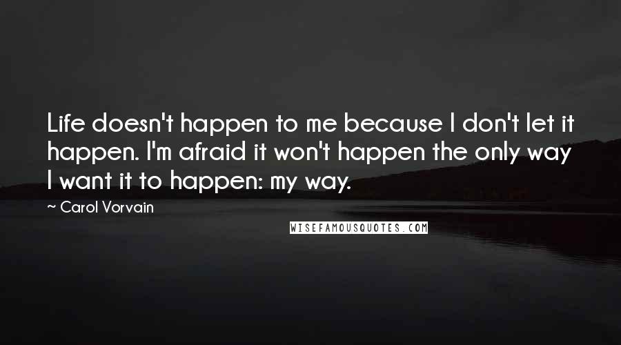 Carol Vorvain Quotes: Life doesn't happen to me because I don't let it happen. I'm afraid it won't happen the only way I want it to happen: my way.