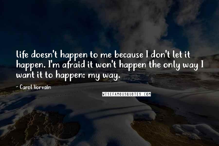 Carol Vorvain Quotes: Life doesn't happen to me because I don't let it happen. I'm afraid it won't happen the only way I want it to happen: my way.