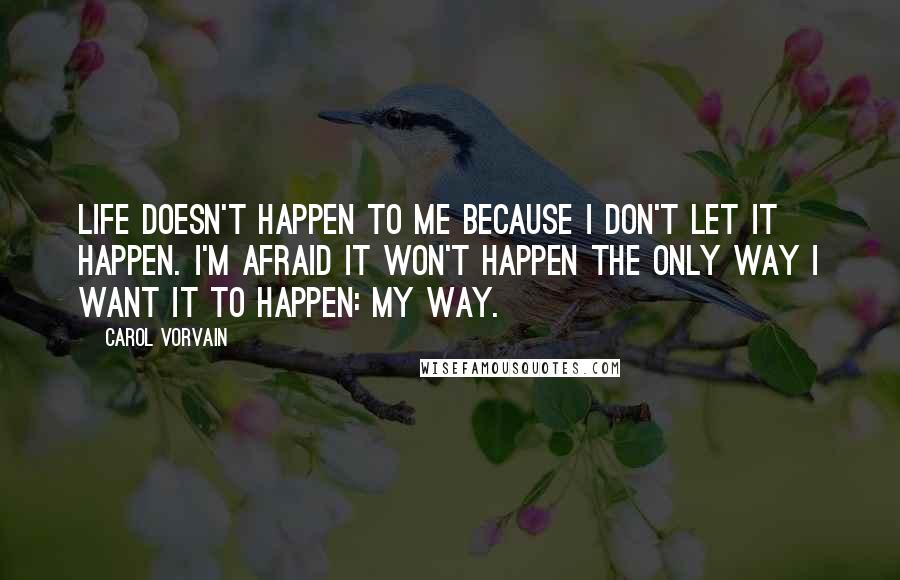 Carol Vorvain Quotes: Life doesn't happen to me because I don't let it happen. I'm afraid it won't happen the only way I want it to happen: my way.
