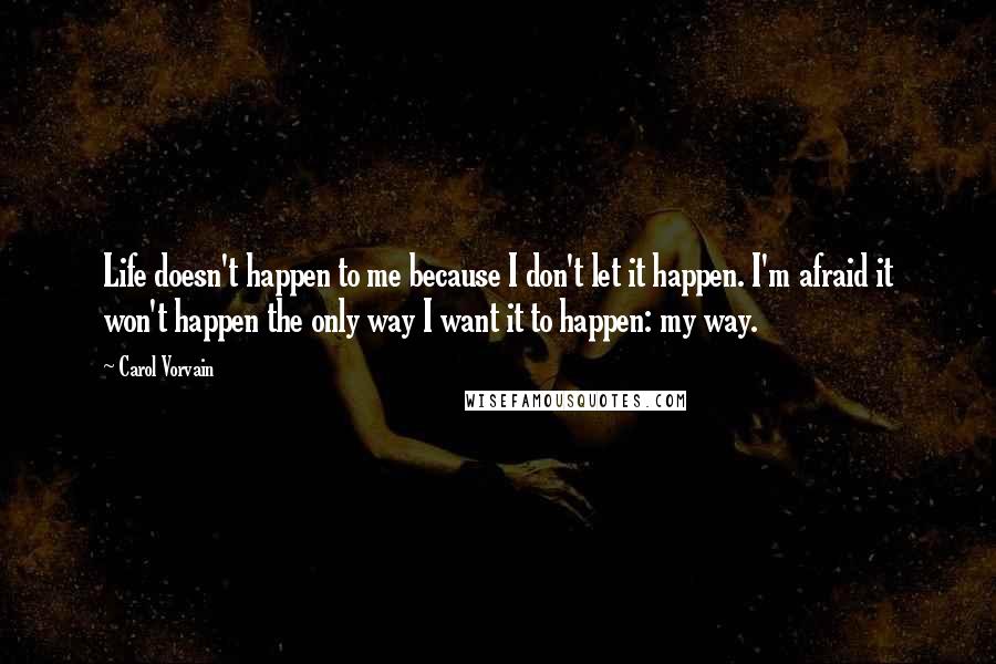 Carol Vorvain Quotes: Life doesn't happen to me because I don't let it happen. I'm afraid it won't happen the only way I want it to happen: my way.