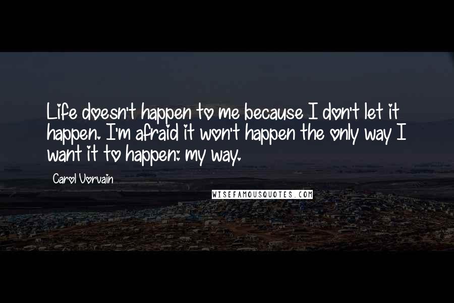 Carol Vorvain Quotes: Life doesn't happen to me because I don't let it happen. I'm afraid it won't happen the only way I want it to happen: my way.