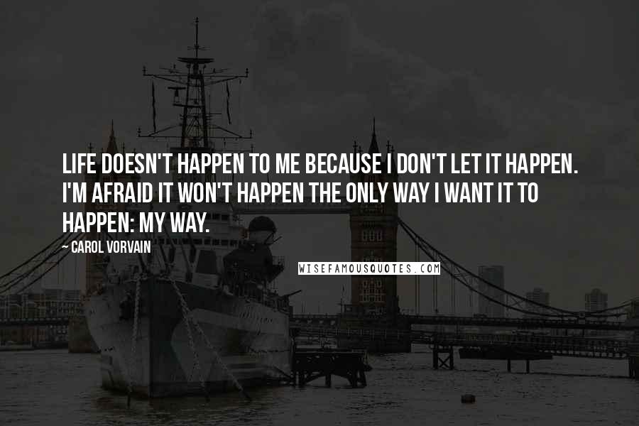 Carol Vorvain Quotes: Life doesn't happen to me because I don't let it happen. I'm afraid it won't happen the only way I want it to happen: my way.