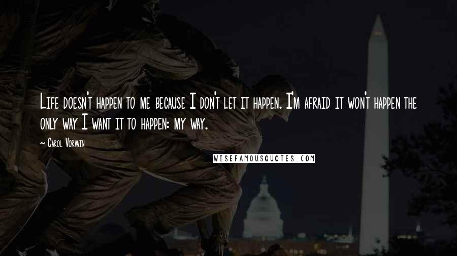 Carol Vorvain Quotes: Life doesn't happen to me because I don't let it happen. I'm afraid it won't happen the only way I want it to happen: my way.