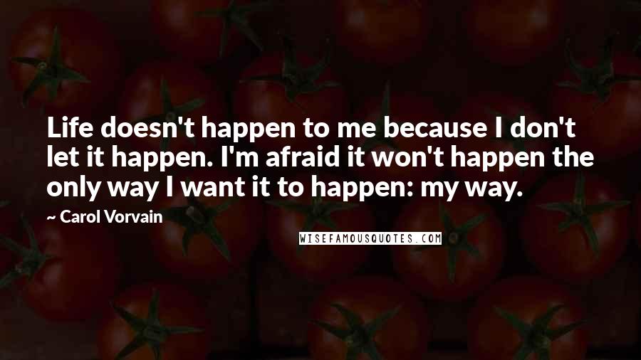 Carol Vorvain Quotes: Life doesn't happen to me because I don't let it happen. I'm afraid it won't happen the only way I want it to happen: my way.