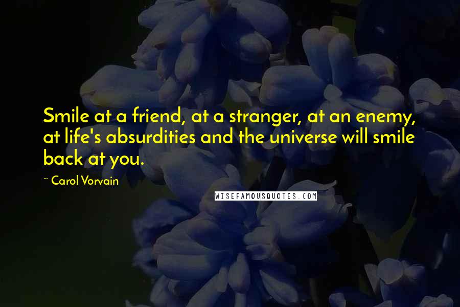 Carol Vorvain Quotes: Smile at a friend, at a stranger, at an enemy, at life's absurdities and the universe will smile back at you.