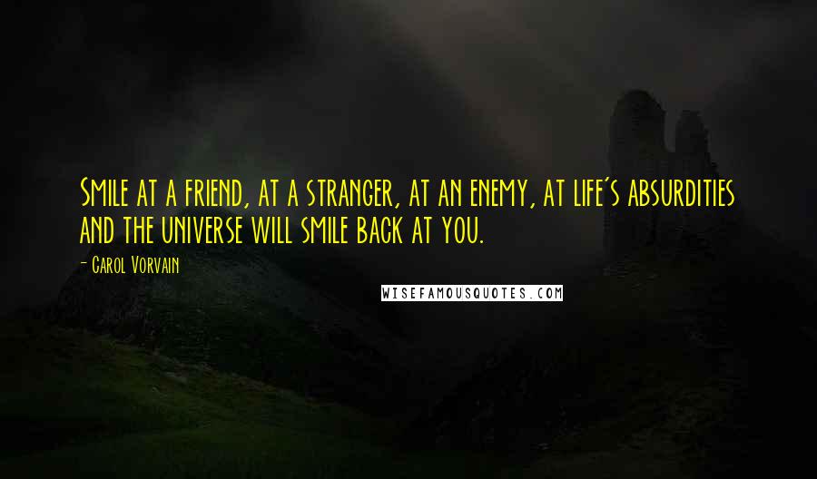 Carol Vorvain Quotes: Smile at a friend, at a stranger, at an enemy, at life's absurdities and the universe will smile back at you.