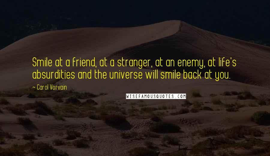 Carol Vorvain Quotes: Smile at a friend, at a stranger, at an enemy, at life's absurdities and the universe will smile back at you.
