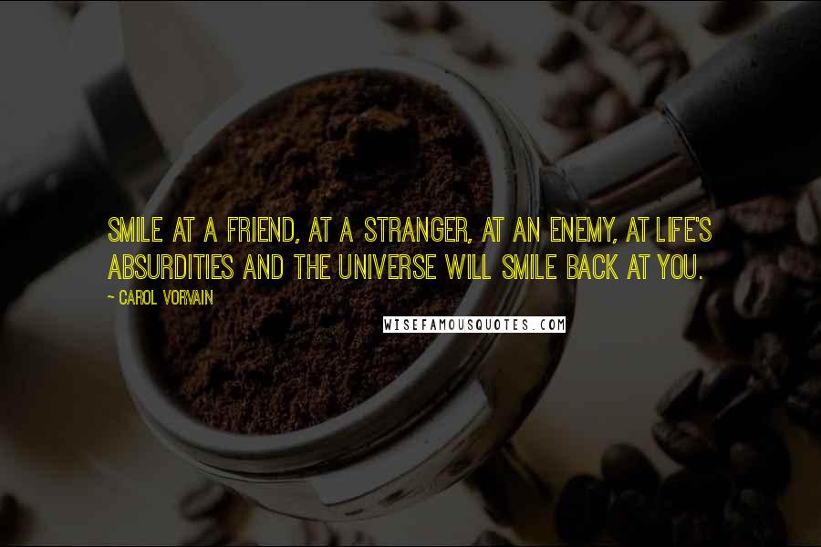 Carol Vorvain Quotes: Smile at a friend, at a stranger, at an enemy, at life's absurdities and the universe will smile back at you.