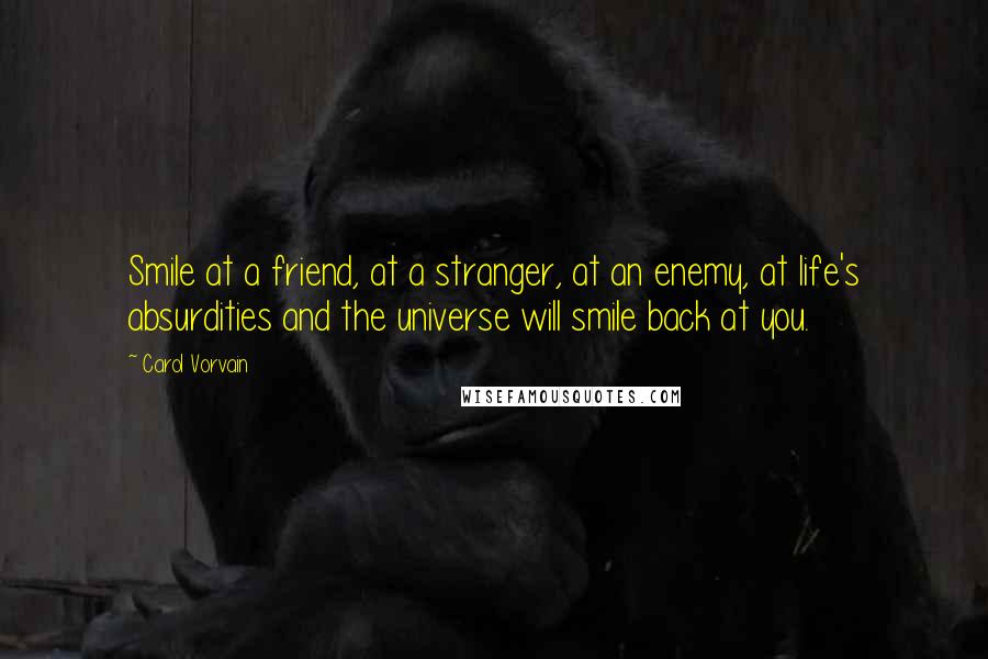 Carol Vorvain Quotes: Smile at a friend, at a stranger, at an enemy, at life's absurdities and the universe will smile back at you.