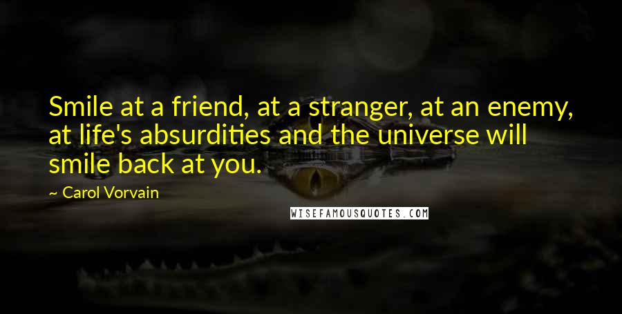 Carol Vorvain Quotes: Smile at a friend, at a stranger, at an enemy, at life's absurdities and the universe will smile back at you.