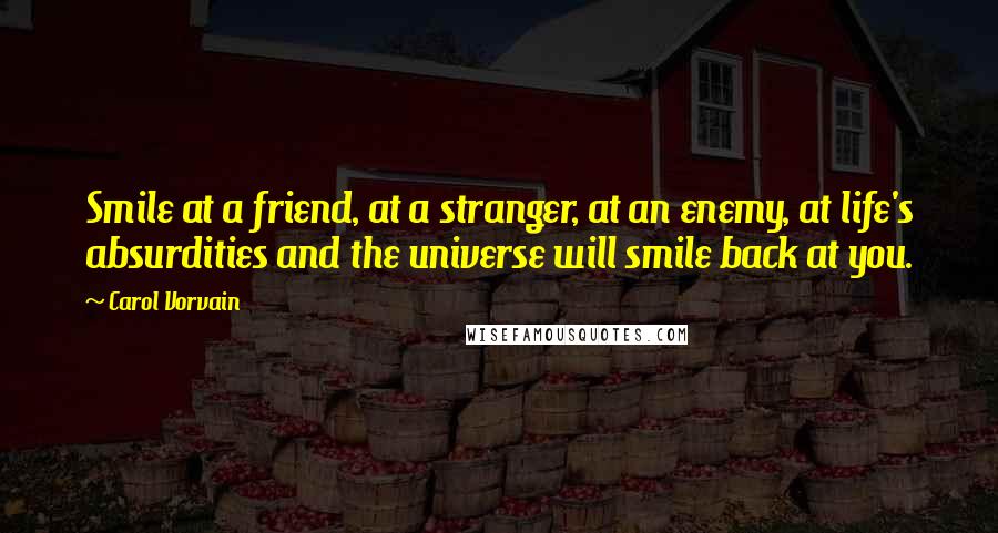 Carol Vorvain Quotes: Smile at a friend, at a stranger, at an enemy, at life's absurdities and the universe will smile back at you.