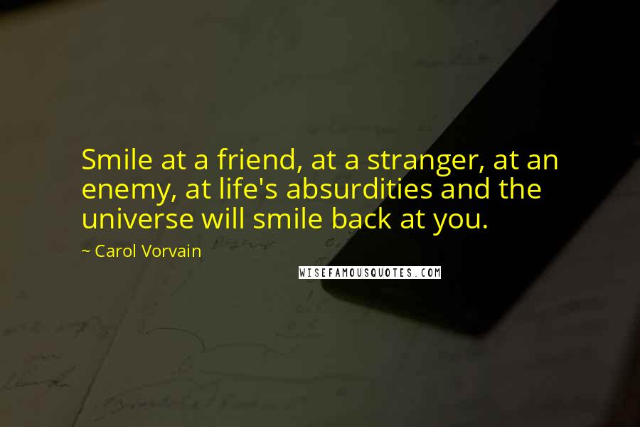 Carol Vorvain Quotes: Smile at a friend, at a stranger, at an enemy, at life's absurdities and the universe will smile back at you.