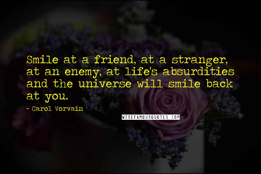 Carol Vorvain Quotes: Smile at a friend, at a stranger, at an enemy, at life's absurdities and the universe will smile back at you.