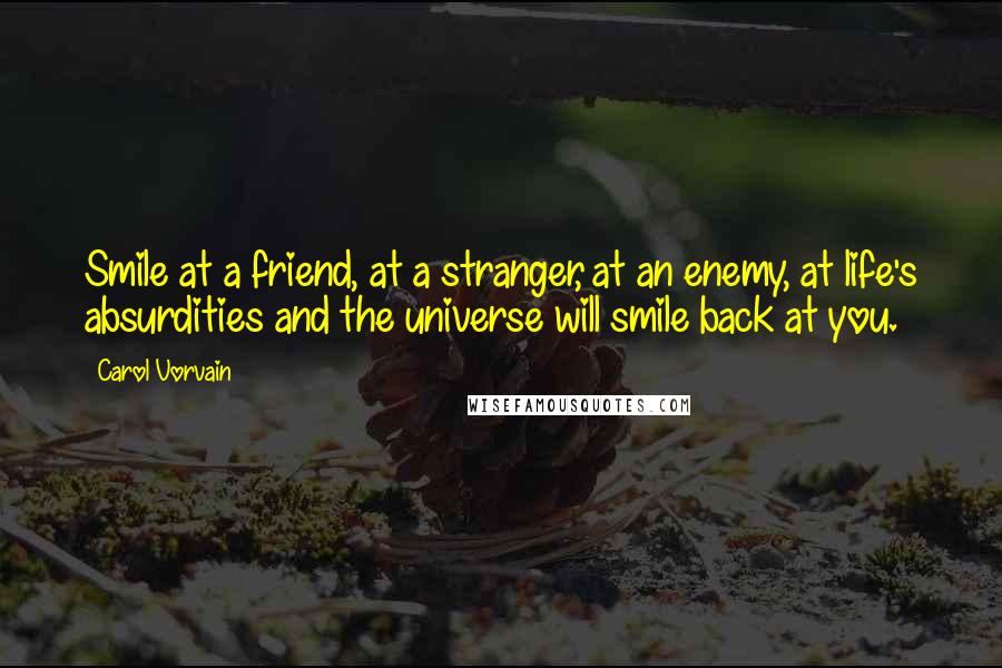 Carol Vorvain Quotes: Smile at a friend, at a stranger, at an enemy, at life's absurdities and the universe will smile back at you.